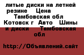 литые диски на летней резине  › Цена ­ 14 000 - Тамбовская обл., Котовск г. Авто » Шины и диски   . Тамбовская обл.